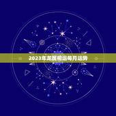 2023年龙属相运每月运势，龙人2023年每月运势运程