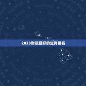 2023财运最好的生肖排名，2023年财运最旺的生肖是哪个？