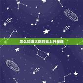 怎么知道太阳月亮上升星座，太阳月亮上升星座查询新浪