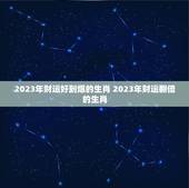 2023年财运好到爆的生肖 2023年财运翻倍的生肖