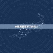 水瓶男最忘不了的女人，水瓶男更爱的女人风格