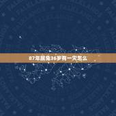 87年属兔36岁有一灾怎么，87年属兔34岁有一灾2021