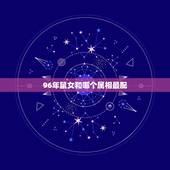 96年鼠女和哪个属相最配，96年属鼠的女生和什么属相最配？