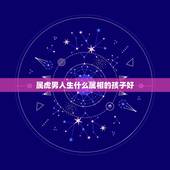 属虎男人生什么属相的孩子好，属虎夫妻俩生个什么属相的孩子好