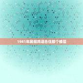 1981年属相鸡适合住那个楼层，属鸡1981买房最佳楼层