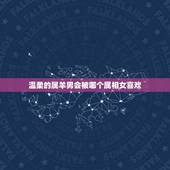 温柔的属羊男会被哪个属相女喜欢，属羊的男的和什么属相的女的比较配