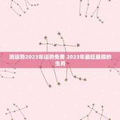 测运势2023年运势免费 2023年最旺最顺的生肖