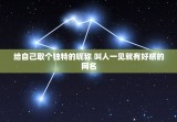 给自己取个独特的昵称 叫人一见就有好感的网名