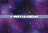 2023年属羊的全年运势怎么样(幸福与财富齐飞)
