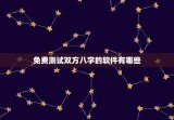 免费测试双方八字的软件有哪些，免费测试双方八字的软件有哪些好用