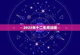 2023年十二生肖运程，2023年十二生肖运程老黄历网