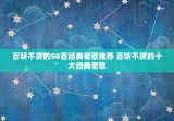 百听不厌的50首经典老歌推荐 百听不厌的十大经典老歌