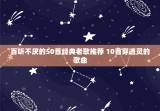 百听不厌的50首经典老歌推荐 10首穿透灵的歌曲