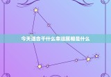 今天适合干什么幸运属相是什么，今天什么生肖最幸运