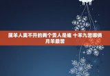 属羊人离不开的两个贵人是谁 十羊九苦哪俩月羊最苦