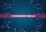 八字合婚时间若不准怎么办，八字合婚时辰不对有影响吗