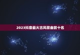 2023抖音最火古风歌曲前十名 2023年抖音最红的歌曲