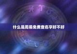 查名字好不好周易免费(如何通过周易免费查看名字的好坏)