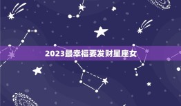 2023最幸福要发财星座女，2023年必有喜事的星座