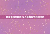 容易涨粉的昵称 女人最有福气的微信名