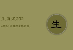 生肖龙2024年2月运势：恋爱桃花旺，进修突破，带动人际提升