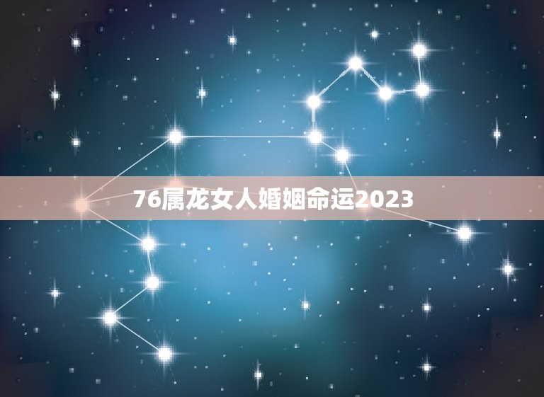 76属龙女人婚姻命运2023，76属龙女人婚姻命运