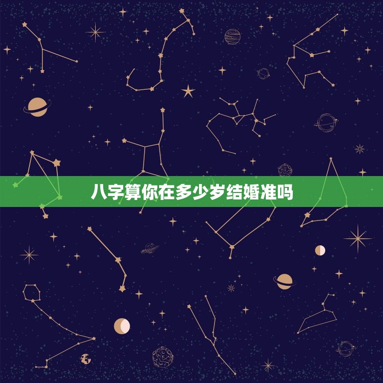 八字算你在多少岁结婚准吗，八字可以准确看出结婚年龄吗