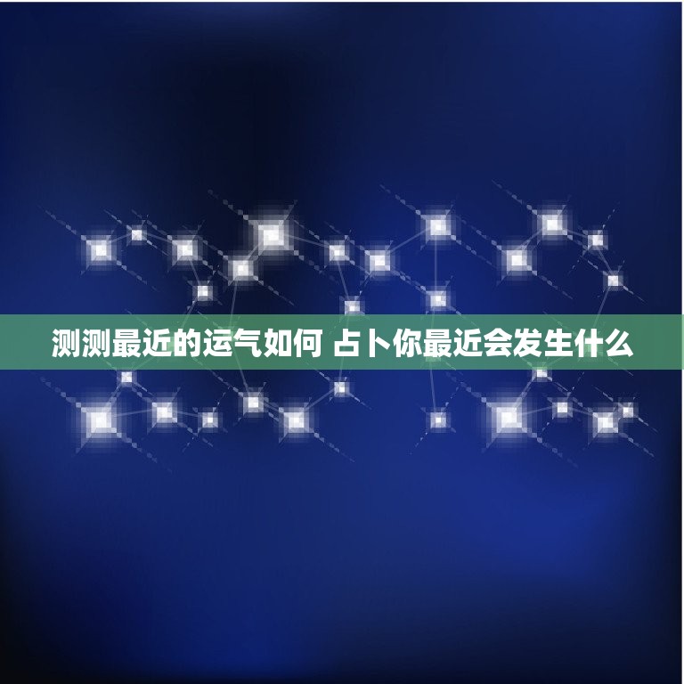 测测最近的运气如何 占卜你最近会发生什么  第1张