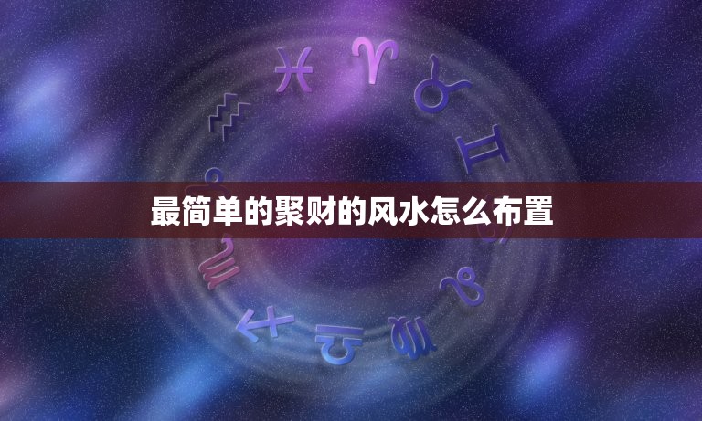 最简单的聚财的风水怎么布置，听听风水说最快聚财的方法 如何快速聚财  第1张