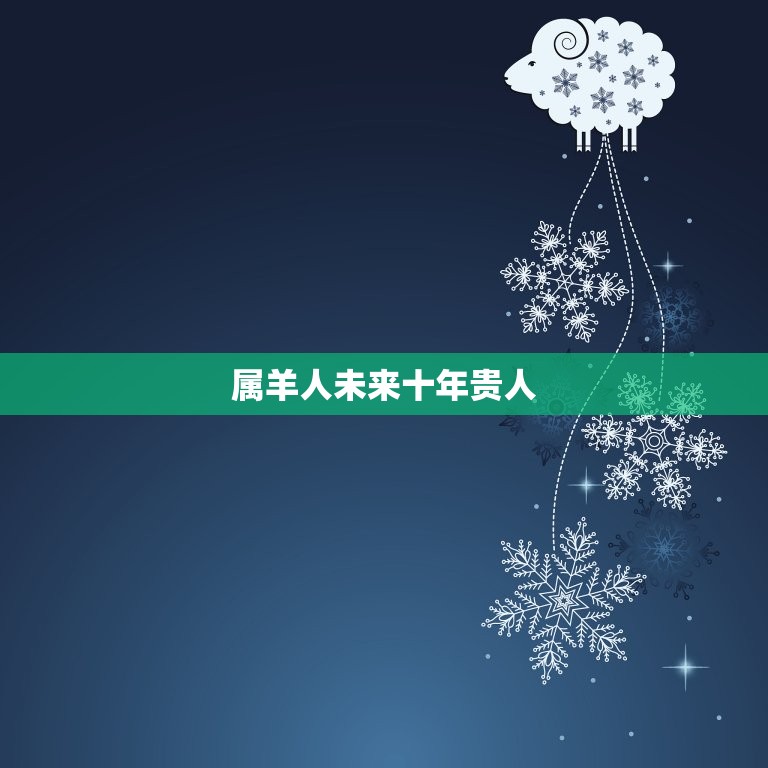 属羊人未来十年贵人，属羊人近几年哪一年运气最好