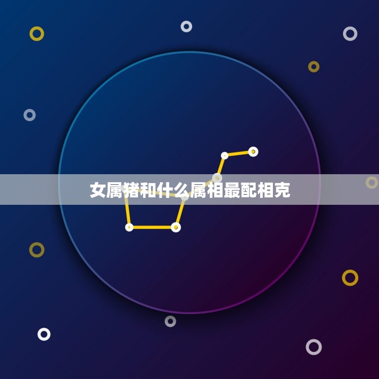 女属猪和什么属相最配相克，属猪的女性和什么属相最配  第1张