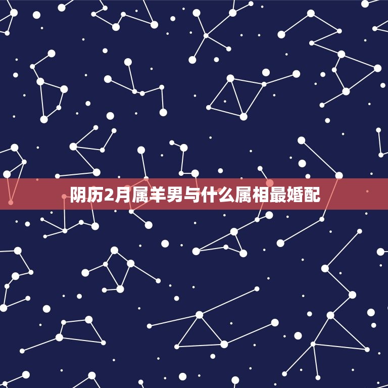 阴历2月属羊男与什么属相最婚配，91年2月男属羊的和什么属相最配  第1张