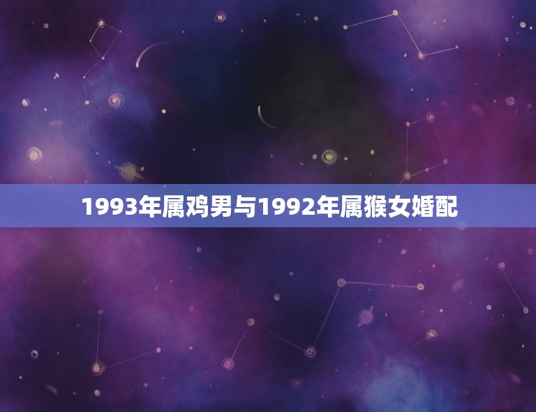 1993年属鸡男与1992年属猴女婚配，我是1993年属鸡男和1992  第1张