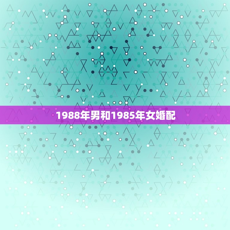 1988年男和1985年女婚配，男1988年龙年与1985年女配婚吗？  第1张