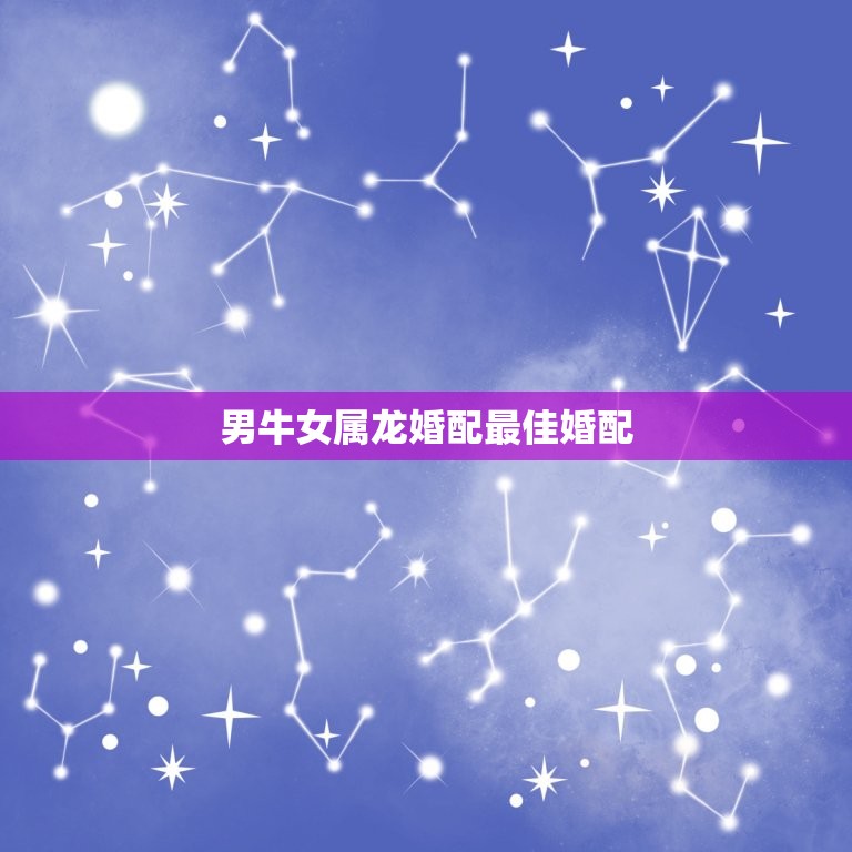 男牛女属龙婚配最佳婚配，属牛男与属龙女相配合适吗？  第1张