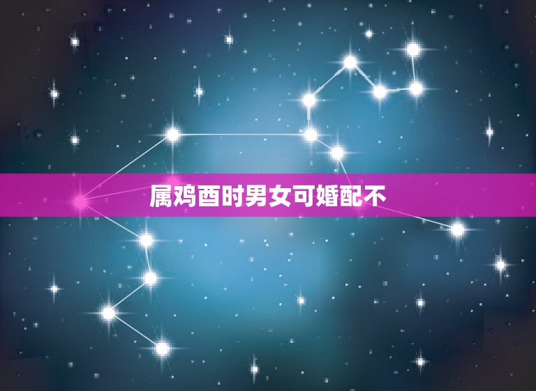 属鸡酉时男女可婚配不，属鸡和什么属相最配 男女属鸡的属相婚配表  第1张