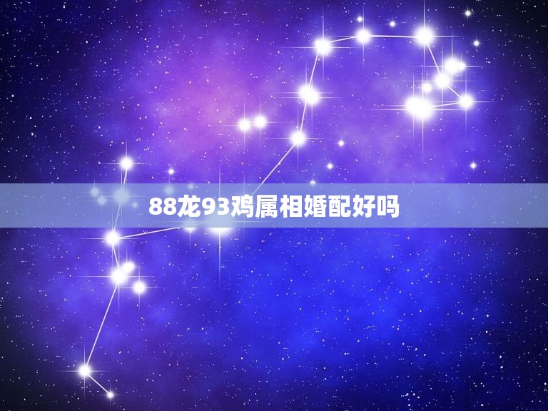 88龙93鸡属相婚配好吗，请问一下88年属龙的男生跟93年属鸡的女生配