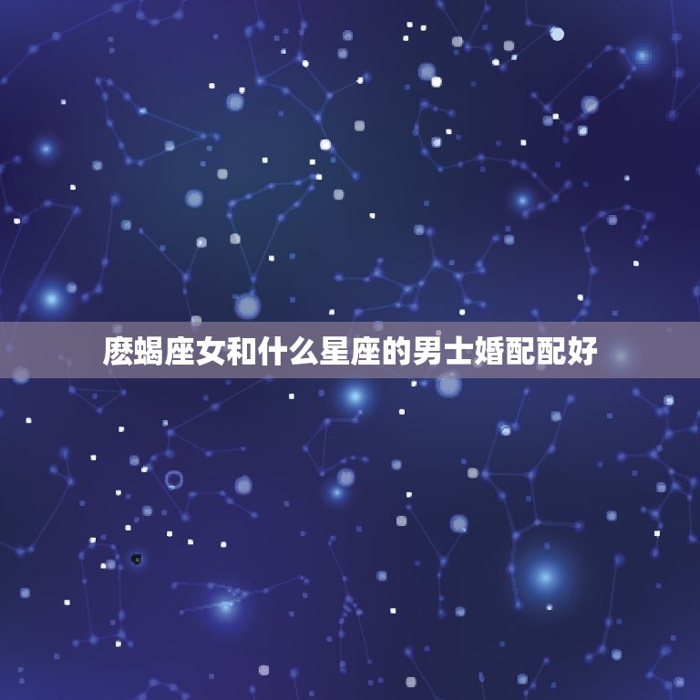 麽蝎座女和什么星座的男士婚配配好，羯座女生与什么星座的男生最配？  第1张