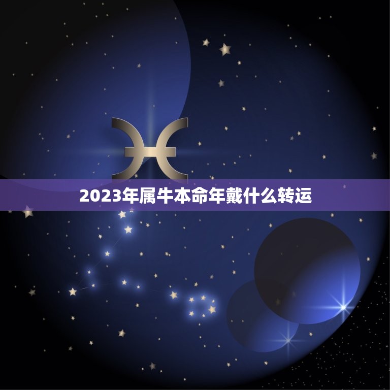 2023年属牛本命年戴什么转运，2023年本命年牛戴什么