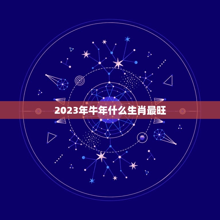 2023年牛年什么生肖最旺，2023牛年是什么年？  第1张