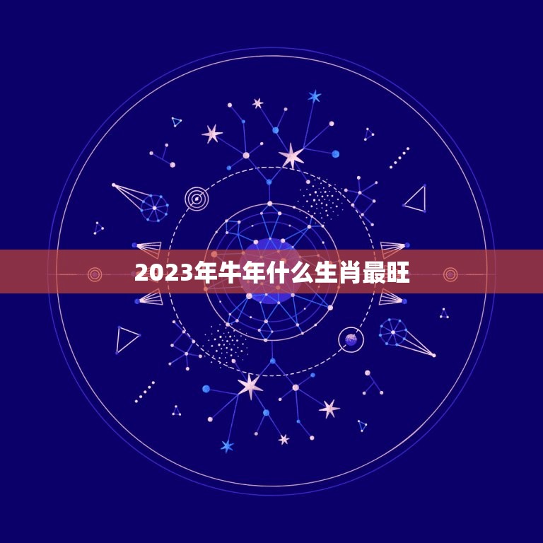 2023年牛年什么生肖最旺，2023牛年是什么年？