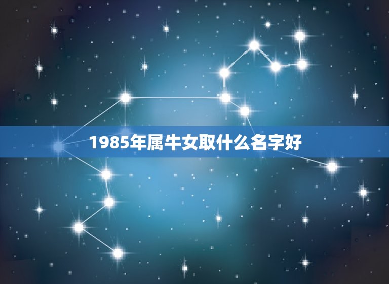 1985年属牛女取什么名字好，属牛的女性起什么名字最佳