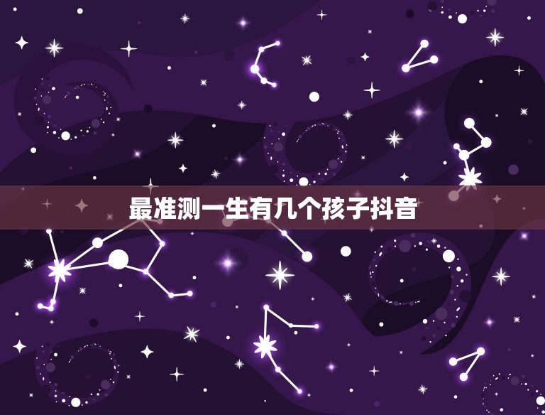 最准测一生有几个孩子抖音，最准测一生有几个孩子  第1张