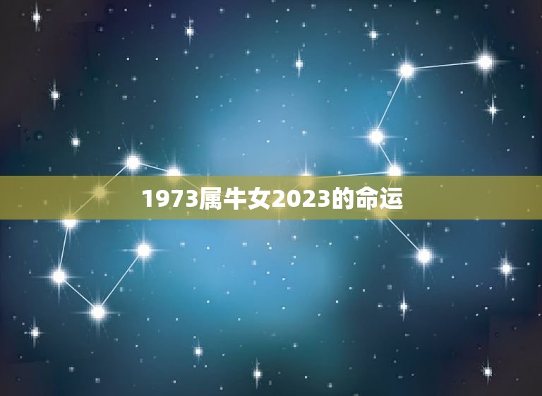 1973属牛女2023的命运，2023年属牛女全年运势  第1张