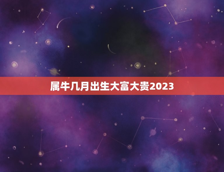 属牛几月出生大富大贵2023，2023几月牛宝宝出生最好农历