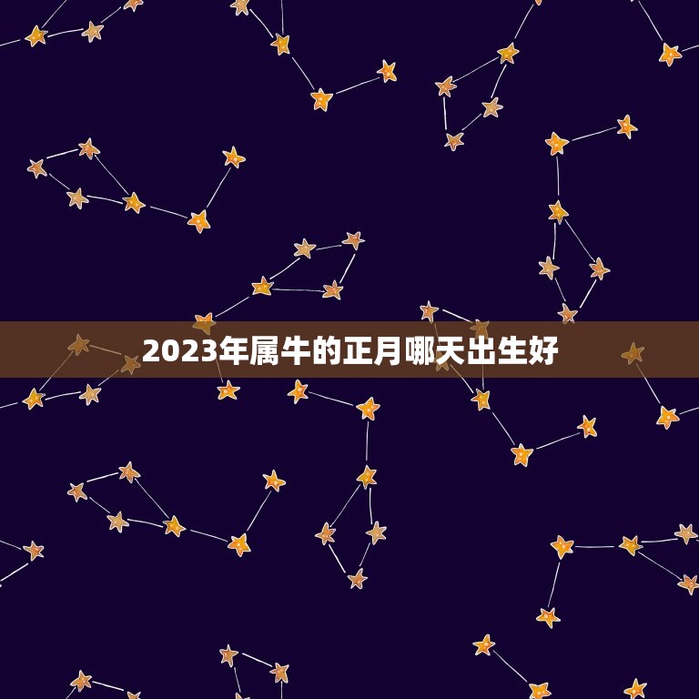 2023年属牛的正月哪天出生好，2023年属牛农历一月出生好吗