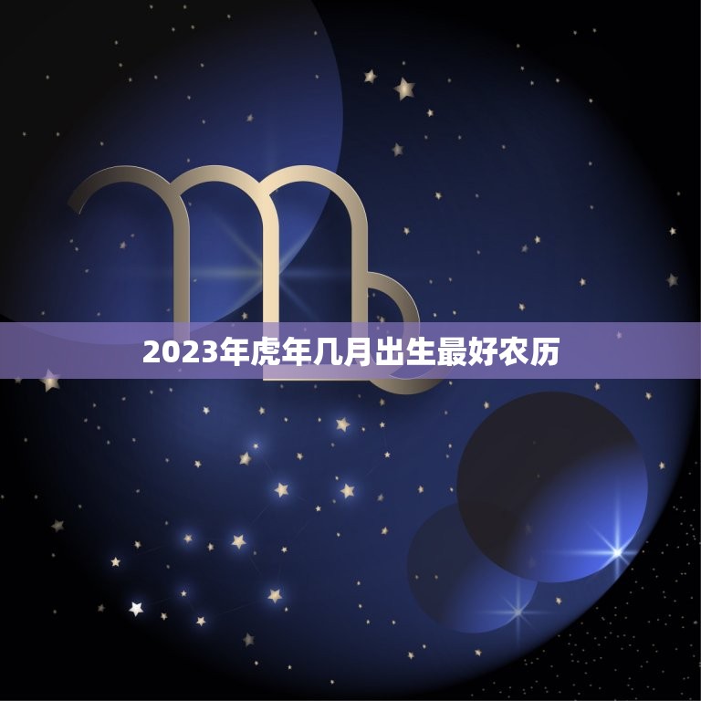 2023年虎年几月出生最好农历，属虎的2023年几月出生最好