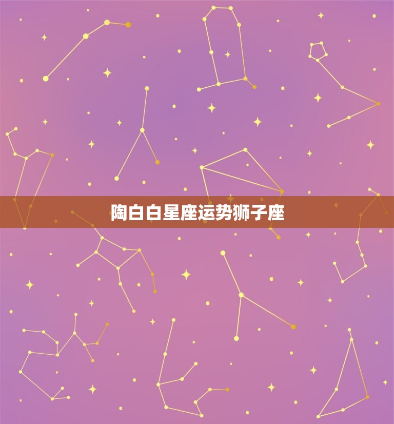 陶白白星座运势狮子座，陶白白最新星座运势狮子座  第1张