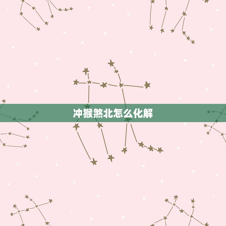 冲猴煞北怎么化解，冲猴煞北怎么化解属猴和属蛇的七月十日能不能搬家