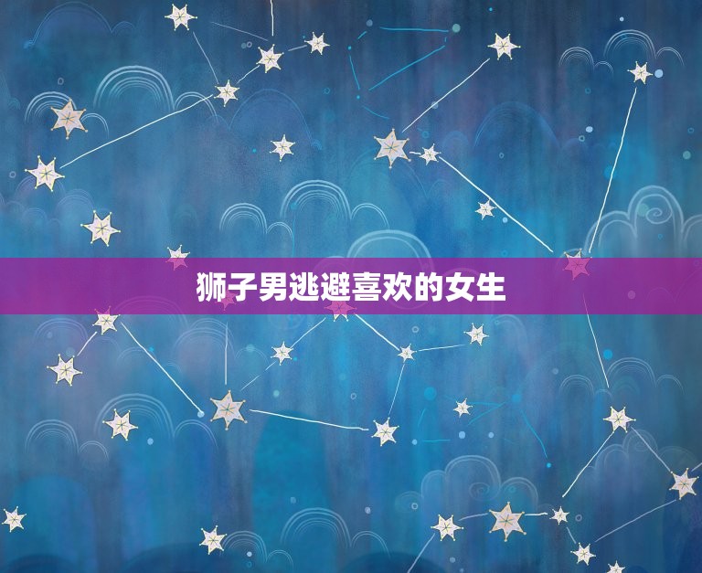 狮子男逃避喜欢的女生，狮子座逃避一个人  第1张